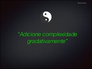 @dudumendes

“Adicione complexidade
gradativamente”

 