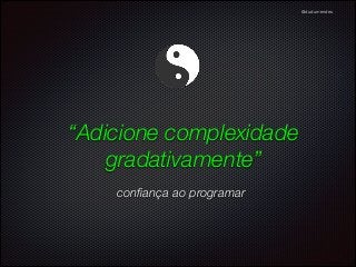 @dudumendes

“Adicione complexidade
gradativamente”
conﬁança ao programar

 