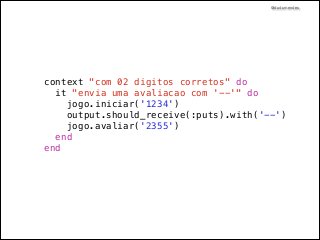 @dudumendes

!

context "com 02 digitos corretos" do
it "envia uma avaliacao com '--'" do
jogo.iniciar('1234')
output.should_receive(:puts).with('--')
jogo.avaliar('2355')
end
end

 