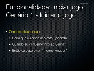 @dudumendes

O que veremos?
Iniciar os testes baseados em cenários previamente deﬁnidos
Nunca codiﬁque uma funcionalidade nova sem um teste falhando
Utilizar 01 expectativa por exemplo
Sempre refatorar na fase verde
Buscar sempre o cenário mais simples
Pequenos passos

 