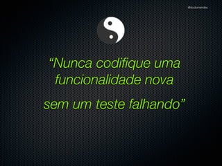 @dudumendes

O que veremos?
Iniciar os testes baseados em cenários previamente deﬁnidos
Nunca codiﬁque uma funcionalidade nova sem um teste falhando
Utilizar 01 expectativa por exemplo
Sempre refatorar na fase verde
Buscar sempre o cenário mais simples
Pequenos passos
Utilizar contextos para melhor compreensão dos testes

 