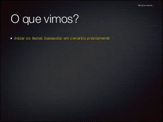@dudumendes

O que vimos?
Iniciar os testes baseados em cenários previamente

 
