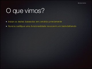 @dudumendes

O que vimos?
Iniciar os testes baseados em cenários previamente
Nunca codiﬁque uma funcionalidade nova sem um teste falhando

 