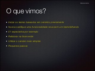 @dudumendes

O que vimos?
Iniciar os testes baseados em cenários previamente
Nunca codiﬁque uma funcionalidade nova sem um teste falhando
01 expectativa por exemplo
Refatorar na fase verde
Utilizar o cenário mais simples
Pequenos passos

 