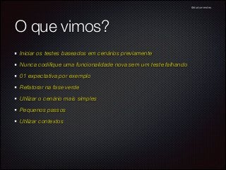 @dudumendes

O que vimos?
Iniciar os testes baseados em cenários previamente
Nunca codiﬁque uma funcionalidade nova sem um teste falhando
01 expectativa por exemplo
Refatorar na fase verde
Utilizar o cenário mais simples
Pequenos passos
Utilizar contextos

 