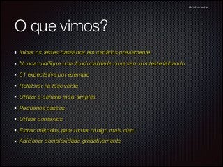 @dudumendes

O que vimos?
Iniciar os testes baseados em cenários previamente
Nunca codiﬁque uma funcionalidade nova sem um teste falhando
01 expectativa por exemplo
Refatorar na fase verde
Utilizar o cenário mais simples
Pequenos passos
Utilizar contextos
Extrair métodos para tornar código mais claro
Adicionar complexidade gradativamente

 
