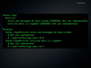 @dudumendes

Introdução
Construção de um Jogo chamado Senha
Estrutura inicial disponibilizada no Github
https://github.com/dudumendes/tdd_aulas/tree/master/jogo_senha

Specs separados dos fontes
Classes com nomes qualiﬁcados

 