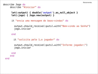 @dudumendes

it "solicita pelo 1.o jogador" do
output = double('output')
jogo = Jogo.new(output)
output.should_receive(:puts).with("Informe jogador:")
jogo.iniciar
end

 
