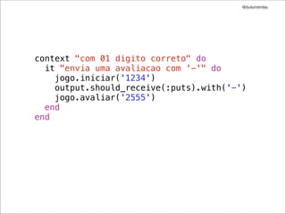 @dudumendes

método let
evitando os @

Se o bloco before é só para criar variáveis de
instâncias com valores
utilize o let
!

let(:output) {double(‘output’).as_null_object }

 