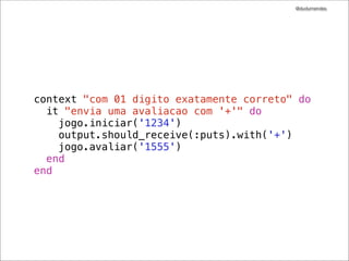 @dudumendes

module Senha
class Jogo
def initialize(output)
@output = output
end
def iniciar(senha)
@output.puts 'Bem-vindo ao Senha'
@output.puts 'Informe jogador:'
end
end
end

 