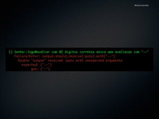 @dudumendes

describe "#avaliar" do
!

context "sem acertos" do
!

it "envia uma avaliacao com ''" do
jogo.iniciar('1234')
output.should_receive(:puts).with('')
jogo.avaliar('5555')
end

!

end
!

end

 