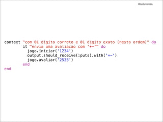 @dudumendes

module Senha
class Jogo
def initialize(output)
@output = output
end
def iniciar(senha)
@output.puts 'Bem-vindo ao Senha'
@output.puts 'Informe jogador:'
end
def avaliar(contra_senha)
@output.puts ''
end
end
end

 