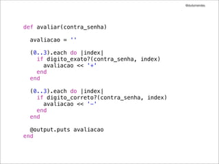 @dudumendes

Próximo cenário?
sem acertos

senha
!
1234
!

com 03 dígitos corretos

contrasenha
5555

avaliacao

com 01 dígito correto
senha
!
1234
!
1234

avaliacao

contra-senha

1555

+

2555

-

senha
!1234

contra-senha

avaliacao

5234

+++

1234
!
1234

5134

++-

5124

+--

!1234

5123

---

com todos corretos
senha

com 2 dígitos corretos
senha
!
1234

contra-senha

avaliacao

5254

++

1234

5154

+-

1234

2545

--

contra-senha

avaliacao

1234

1234

++++

1234

1243

++--

1234

1423

+---

1234

4321

----

 