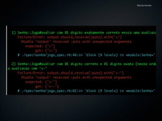 @dudumendes

context "com 01 digito correto" do
it "envia uma avaliacao com '-'" do
jogo.iniciar('1234')
output.should_receive(:puts).with('-')
jogo.avaliar('2555')
end
end

 