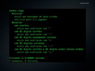 module Senha
class Jogo
def initialize(output)
@output = output
end
def iniciar(senha)
@senha = senha
@output.puts 'Bem-vindo ao Senha'
@output.puts 'Informe jogador:'
end
def avaliar(contra_senha)
if @senha.include?(contra_senha[0])
@output.puts '-'
else
@output.puts ''
end
end
end
end

@dudumendes

 
