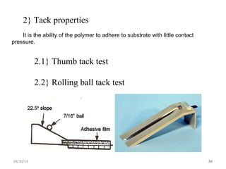 34 
2} Tack properties 
It is the ability of the polymer to adhere to substrate with little contact 
pressure. 
2.1} Thumb tack test 
2.2} Rolling ball tack test 
09/30/14  