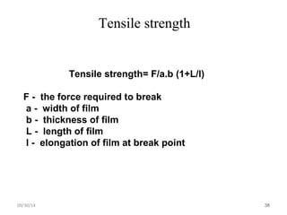 38 
Tensile strength 
09/30/14 Tensile strength= F/a.b (1+L/l) 
F - the force required to break 
a - width of film 
b - thickness of film 
L - length of film 
l - elongation of film at break point 
 