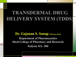 TRANSDERMAL DRUG
DELIVERY SYSTEM (TDDS)
Dr. Gajanan S. Sanap M.Pharm.,Ph.D
Department of Pharmaceutics
Ideal College of Pharmacy and Research
Kalyan 421- 306
 