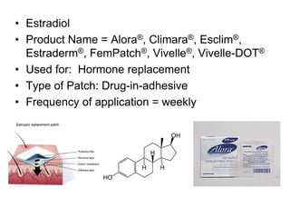 • Estradiol
• Product Name = Alora®, Climara®, Esclim®,
Estraderm®, FemPatch®, Vivelle®, Vivelle-DOT®
• Used for: Hormone replacement
• Type of Patch: Drug-in-adhesive
• Frequency of application = weekly
 