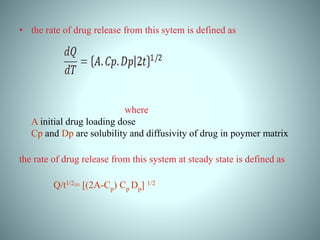 • the rate of drug release from this sytem is defined as
where
A initial drug loading dose
Cp and Dp are solubility and diffusivity of drug in poymer matrix
the rate of drug release from this system at steady state is defined as
Q/t1/2= [(2A-Cp) Cp Dp] 1/2
 