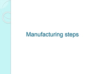 Manufacturing steps
 