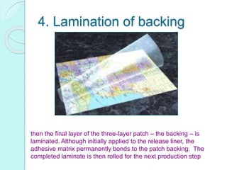 4. Lamination of backing
then the final layer of the three-layer patch – the backing – is
laminated. Although initially applied to the release liner, the
adhesive matrix permanently bonds to the patch backing. The
completed laminate is then rolled for the next production step
 