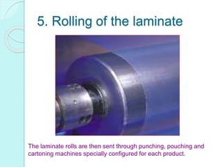 5. Rolling of the laminate
The laminate rolls are then sent through punching, pouching and
cartoning machines specially configured for each product.
 