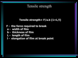 Tensile strength
Tensile strength= F/a.b (1+L/l)
F - the force required to break
a - width of film
b - thickness of film
L - length of film
l - elongation of film at break point
 