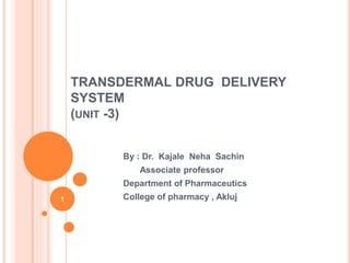 TRANSDERMAL DRUG DELIVERY
SYSTEM
(UNIT -3)
By : Dr. Kajale Neha Sachin
Associate professor
Department of Pharmaceutics
College of pharmacy , Akluj
.
1
 