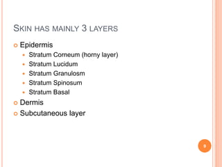 SKIN HAS MAINLY 3 LAYERS
 Epidermis
 Stratum Corneum (horny layer)
 Stratum Lucidum
 Stratum Granulosm
 Stratum Spinosum
 Stratum Basal
 Dermis
 Subcutaneous layer
9
 