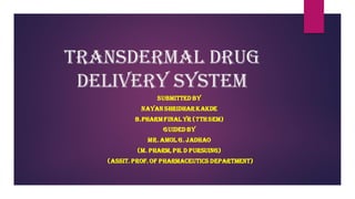 Transdermal drug
delivery system
SUBMITTED BY
NAYAN SHRIDHARKAKDE
B.PHARMFINAL YR (7TH SEM)
GUIDED BY
MR. AMOL G. JADHAO
(M. PHARM, PH. D PURSUING)
(ASSIT. PROF. OF PHARMACEUTICS DEPARTMENT)
 