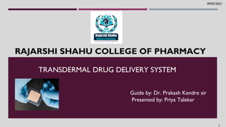 RAJARSHI SHAHU COLLEGE OF PHARMACY
TRANSDERMAL DRUG DELIVERY SYSTEM
Guide by: Dr. Prakash Kendre sir
Presented by: Priya Talekar
RAJARSHI SHAHU COLLEGE OF PHARMACY
1
09/02/2021
 