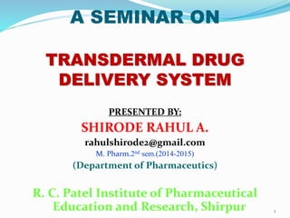 A SEMINAR ON
TRANSDERMAL DRUG
DELIVERY SYSTEM
PRESENTED BY:
SHIRODE RAHUL A.
rahulshirode2@gmail.com
M. Pharm.2nd sem.(2014-2015)
(Department of Pharmaceutics)
R. C. Patel Institute of Pharmaceutical
Education and Research, Shirpur 1
 