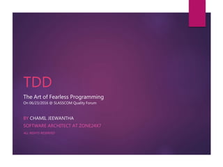 TDD
The Art of Fearless Programming
On 06/23/2016 @ SLASSCOM Quality Forum
BY CHAMIL JEEWANTHA
SOFTWARE ARCHITECT AT ZONE24X7
ALL RIGHTS RESERVED
 