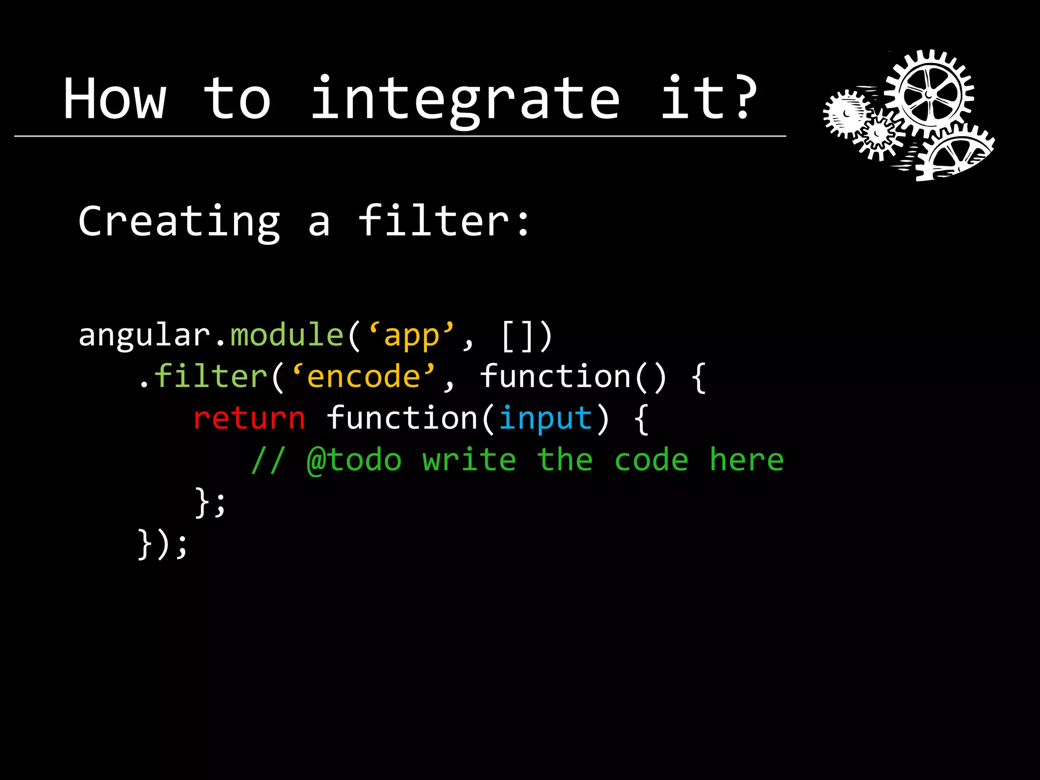 How to integrate it? Creating a filter: angular.module(‘app’, []) .filter(‘encode’, function() { return function(input) { // @todo write the code here }; }); 