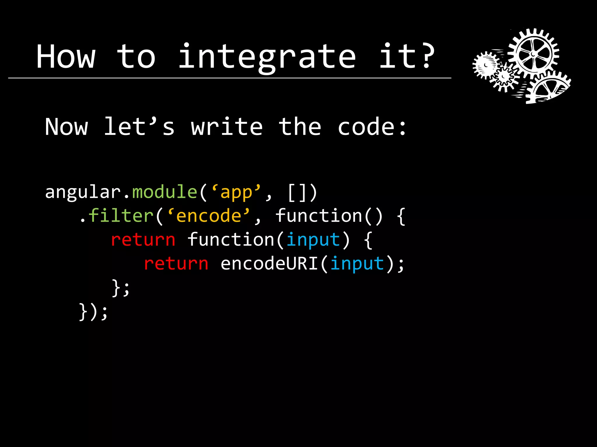 How to integrate it? Now let’s write the code: angular.module(‘app’, []) .filter(‘encode’, function() { return function(input) { return encodeURI(input); }; }); 