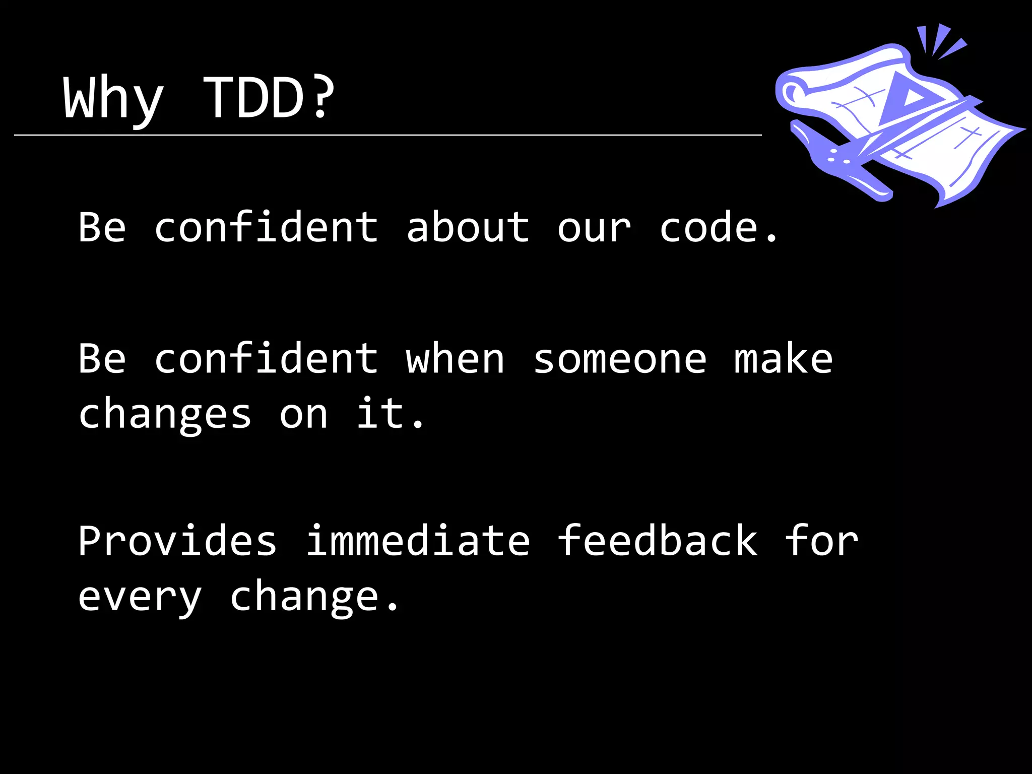 Why TDD? Be confident about our code. Be confident when someone make changes on it. Provides immediate feedback for every change. 