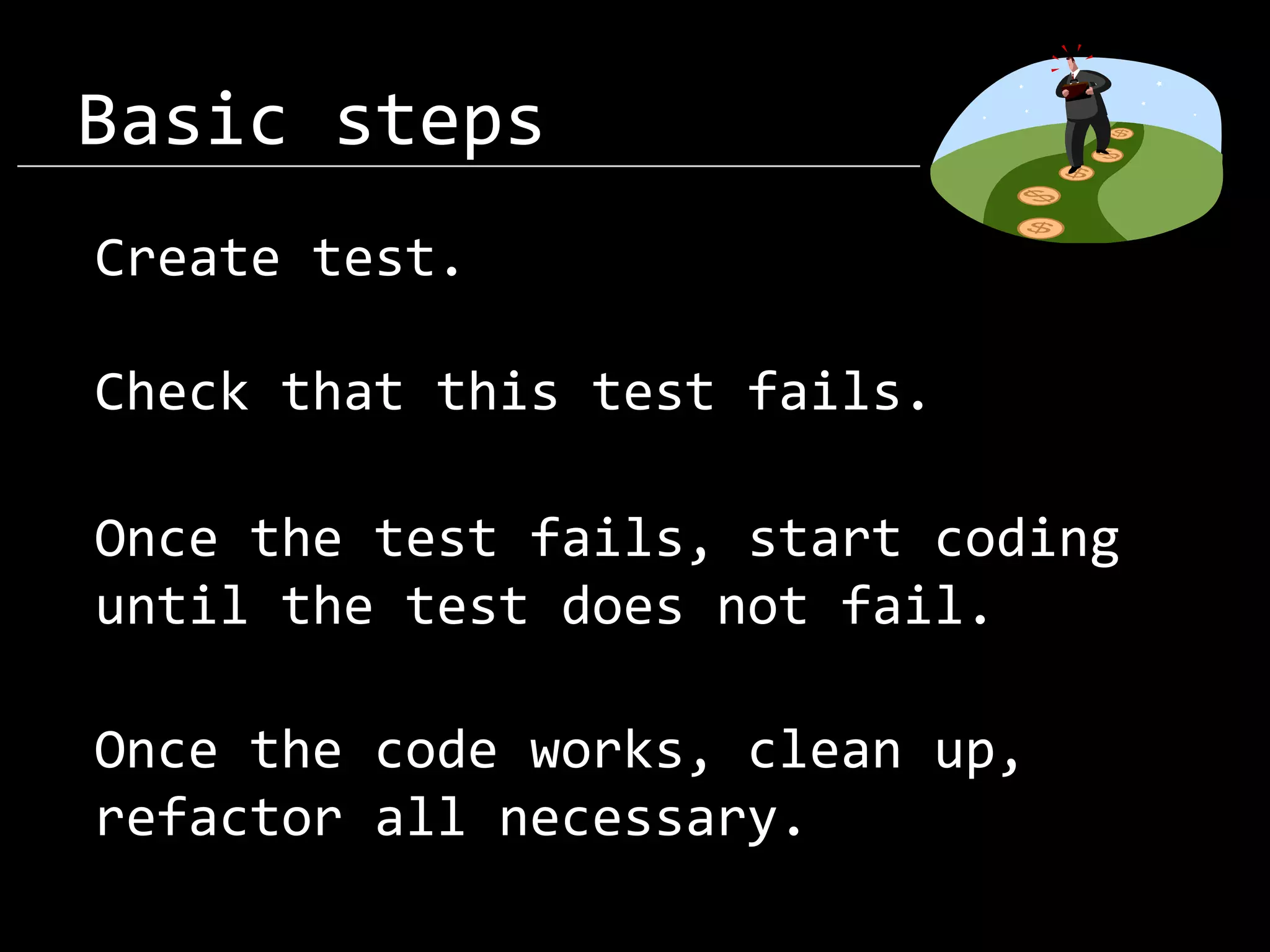 Basic steps Create test. Check that this test fails. Once the test fails, start coding until the test does not fail. Once the code works, clean up, refactor all necessary. 
