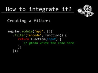 How to integrate it?
Creating a filter:
angular.module(‘app’, [])
.filter(‘encode’, function() {
return function(input) {
// @todo write the code here
};
});

 