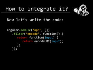 How to integrate it?
Now let’s write the code:
angular.module(‘app’, [])
.filter(‘encode’, function() {
return function(input) {
return encodeURI(input);
};
});

 