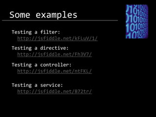 Some examples
Testing a filter:
http://jsfiddle.net/kFLuV/1/
Testing a directive:
http://jsfiddle.net/Fh3V7/
Testing a controller:
http://jsfiddle.net/ntFKL/
Testing a service:
http://jsfiddle.net/B72tr/

 