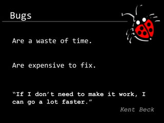 Bugs
Are a waste of time.
Are expensive to fix.

“If I don’t need to make it work, I
can go a lot faster.”
Kent Beck

 