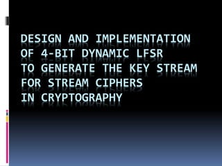 DESIGN AND IMPLEMENTATION
OF 4-BIT DYNAMIC LFSR
TO GENERATE THE KEY STREAM
FOR STREAM CIPHERS
IN CRYPTOGRAPHY
 