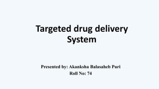 Targeted drug delivery
System
Presented by: Akanksha Balasaheb Puri
Roll No: 74
 