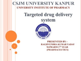 CSJM UNIVERSITY KANPUR
UNIVERSITY INSTITUTE OF PHARMACY
Targeted drug delivery
system
PRESENTED BY -
RAGHVENDRA KUMAR YADAV
M.PHARM 1ST YEAR
(PHARMACEUTICS)
1
 