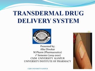 Presented by;
Alka Diwakar
M.Pharm (Pharmaceutics)
1st Semester (2019-2020)
CSJM UNIVERSITY KANPUR
UNIVERSITY INSTITUTE OF PHARMACY
TRANSDERMAL DRUG
DELIVERY SYSTEM
1CSJM UNIVERSITY KANPUR
 