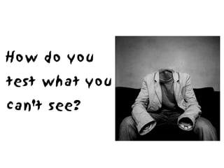 How do you
test what you
can't see?
 