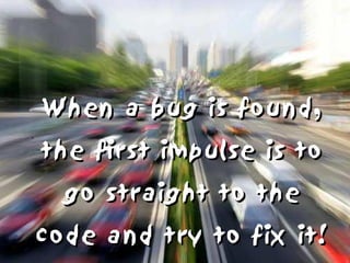 When a bug is found,
the first impulse is to
  go straight to the
code and try to fix it!
 