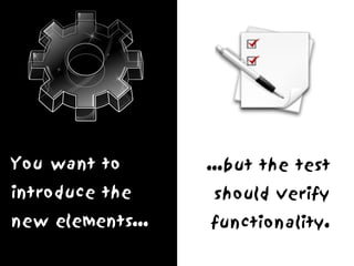 You want to       ...but the test
introduce the     should verify
new elements...   functionality.
 