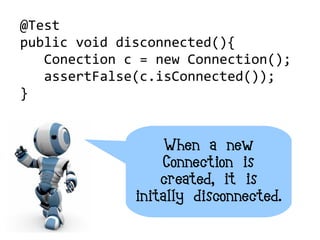 @Test
public void disconnected(){
   Conection c = new Connection();
   assertFalse(c.isConnected());
}


                   When a new
                  Connection is
                  created, it is
              initally disconnected.
 